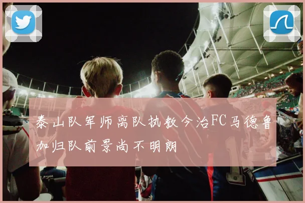 泰山队军师离队执教今治FC马德鲁加归队前景尚不明朗