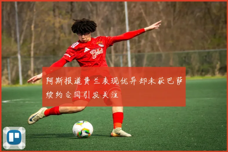 阿斯报道费兰表现优异却未获巴萨续约合同引发关注