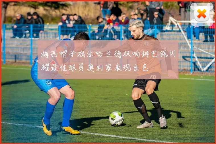 梅西帽子戏法哈兰德双响姆巴佩闪耀最佳球员奥利塞表现出色