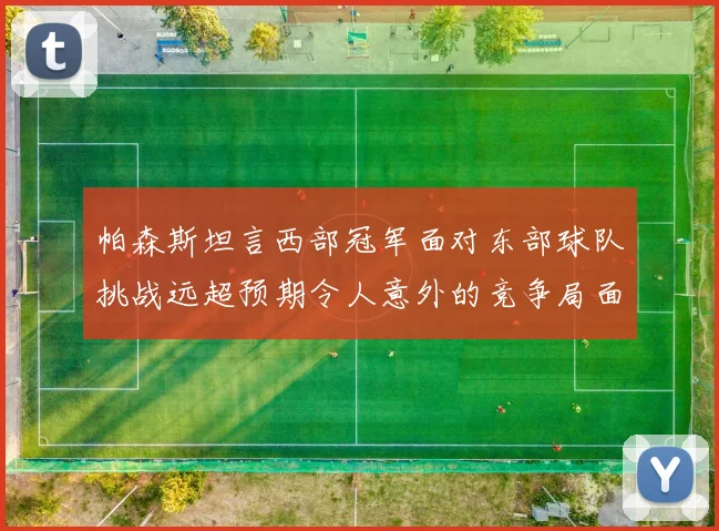 帕森斯坦言西部冠军面对东部球队挑战远超预期令人意外的竞争局面