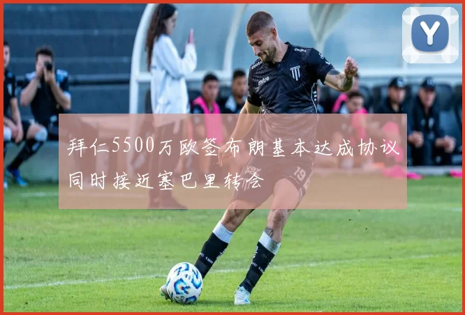 拜仁5500万欧签布朗基本达成协议同时接近塞巴里转会