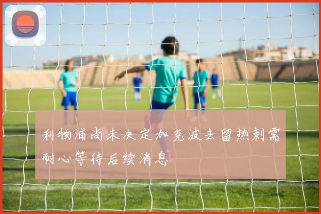 利物浦尚未决定加克波去留热刺需耐心等待后续消息
