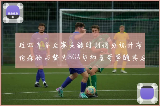 近四年季后赛关键时刻得分统计布伦森独占鳌头SGA与约基奇紧随其后