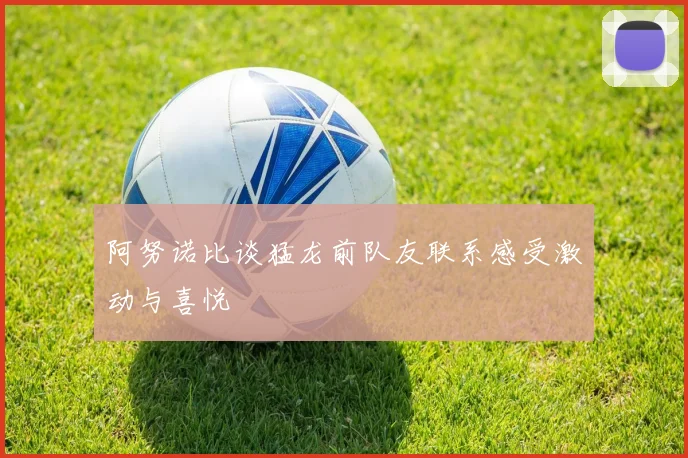 阿努诺比谈猛龙前队友联系感受激动与喜悦