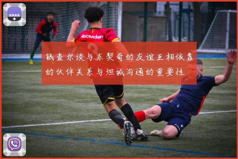 钱查尔谈与东契奇的友谊互相依靠的伙伴关系与坦诚沟通的重要性