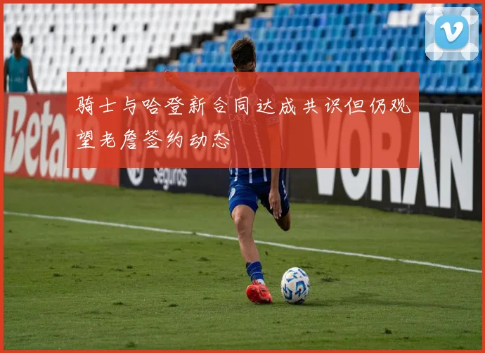 骑士与哈登新合同达成共识但仍观望老詹签约动态
