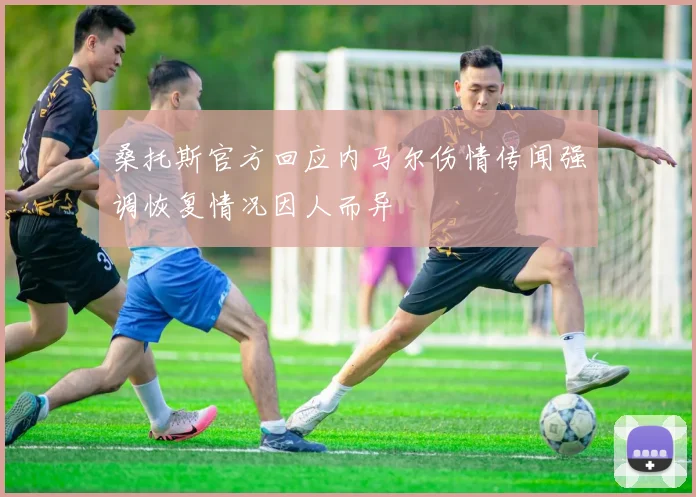 桑托斯官方回应内马尔伤情传闻强调恢复情况因人而异