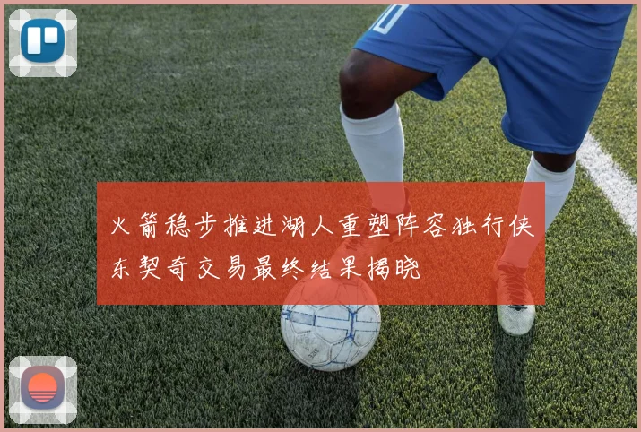 火箭稳步推进湖人重塑阵容独行侠东契奇交易最终结果揭晓