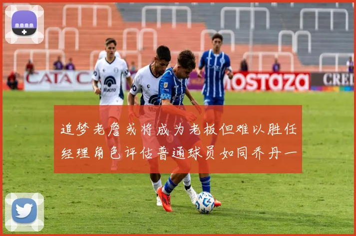 追梦老詹或将成为老板但难以胜任经理角色评估普通球员如同乔丹一样复杂