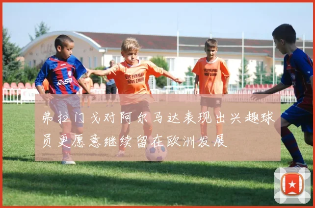 弗拉门戈对阿尔马达表现出兴趣球员更愿意继续留在欧洲发展