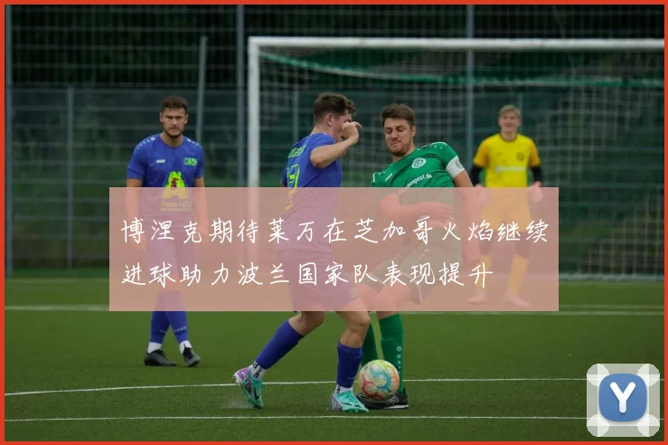 博涅克期待莱万在芝加哥火焰继续进球助力波兰国家队表现提升